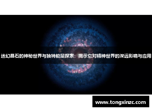 迷幻晶石的神秘世界与独特能量探索：揭示它对精神世界的深远影响与应用